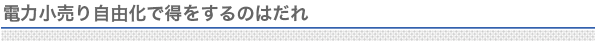 電力小売り自由化で得をするのはだれ