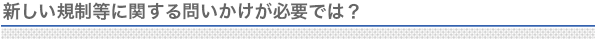 新しい規制等に関する問いかけが必要では？