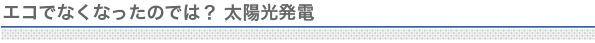 エコでなくなったのでは？太陽光発電